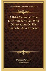 A Brief Memoir of the Life of Robert Hall, with Observations on His Character as a Preacher