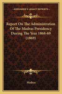 Report On The Administration Of The Madras Presidency During The Year 1868-69 (1869)
