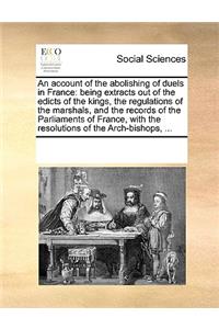 An account of the abolishing of duels in France: being extracts out of the edicts of the kings, the regulations of the marshals, and the records of the Parliaments of France, with the resolutions o