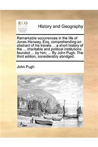 Remarkable occurrences in the life of Jonas Hanway, Esq. comprehending an abstract of his travels ... a short history of the ... charitable and political institutions founded ... by him; ... By John Pugh. The third edition, considerably abridged.