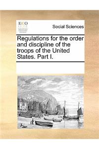 Regulations for the Order and Discipline of the Troops of the United States. Part I.