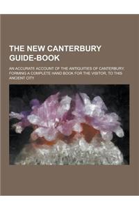 The New Canterbury Guide-Book; An Accurate Account of the Antiquities of Canterbury. Forming a Complete Hand Book for the Visitor, to This Ancient Cit