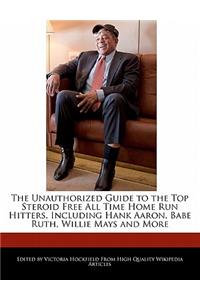 The Unauthorized Guide to the Top Steroid Free All Time Home Run Hitters, Including Hank Aaron, Babe Ruth, Willie Mays and More