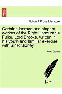 Certaine Learned and Elegant Workes of the Right Honourable Fulke, Lord Brooke, Written in His Youth and Familiar Exercise with Sir P. Sidney.