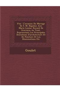 F Tes L'Occasion Du Mariage de S. M. Napol on Avec Marie Louise: Recueil de Gravures Au Trait, Repr Sentant Les Principales D Corations D'Architecture