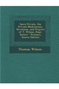 Sacra Privata. the Private Meditations, Devotions, and Prayers of T. Wilson. Repr. Entire - Primary Source Edition