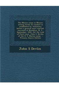 The Marine Corps in Mexico; Setting Forth Its Conduct as Established by Testimony Before a General Court Martial, Convened at Brooklyn, N. Y., September, 1852, for the Trial of First Lieut. John S. Devlin, of the U. S. Marine Corps
