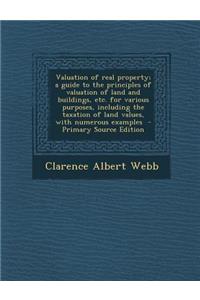 Valuation of Real Property; A Guide to the Principles of Valuation of Land and Buildings, Etc. for Various Purposes, Including the Taxation of Land Values, with Numerous Examples - Primary Source Edition