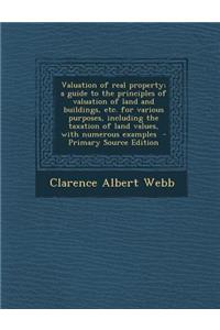 Valuation of Real Property; A Guide to the Principles of Valuation of Land and Buildings, Etc. for Various Purposes, Including the Taxation of Land Values, with Numerous Examples - Primary Source Edition