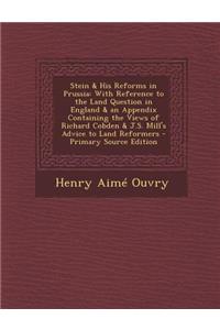 Stein & His Reforms in Prussia: With Reference to the Land Question in England & an Appendix Containing the Views of Richard Cobden & J.S. Mill's Advice to Land Reformers - Primary Source Edition