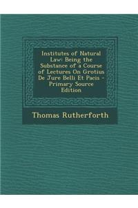 Institutes of Natural Law: Being the Substance of a Course of Lectures on Grotius de Jure Belli Et Pacis
