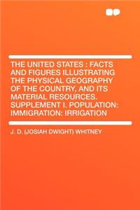 The United States: Facts and Figures Illustrating the Physical Geography of the Country, and Its Material Resources. Supplement I. Population: Immigration: Irrigation