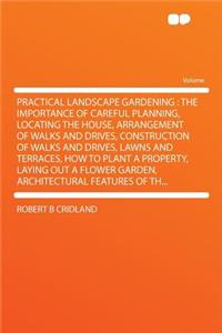 Practical Landscape Gardening: The Importance of Careful Planning, Locating the House, Arrangement of Walks and Drives, Construction of Walks and Drives, Lawns and Terraces, How to Plant a Property, Laying Out a Flower Garden, Architectural Feature