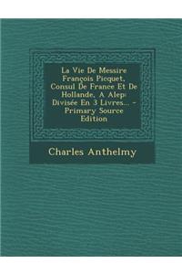 La Vie de Messire Francois Picquet, Consul de France Et de Hollande, a Alep