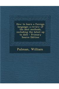 How to Learn a Foreign Language; A Review of the Best Methods, Including the Latest Up to Date - Primary Source Edition