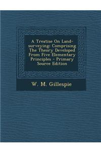 A Treatise on Land-Surveying: Comprising the Theory Developed from Five Elementary Principles