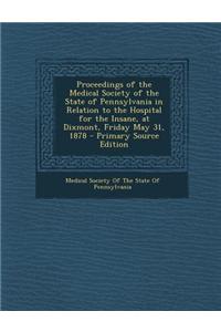 Proceedings of the Medical Society of the State of Pennsylvania in Relation to the Hospital for the Insane, at Dixmont, Friday May 31, 1878 - Primary