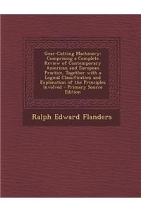 Gear-Cutting Machinery: Comprising a Complete Review of Contemporary American and European Practice, Together with a Logical Classification and Explanation of the Principles Involved - Primary Source Edition