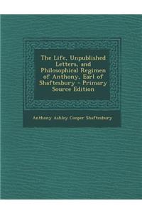 The Life, Unpublished Letters, and Philosophical Regimen of Anthony, Earl of Shaftesbury