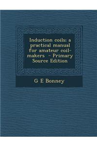 Induction Coils; A Practical Manual for Amateur Coil-Makers - Primary Source Edition