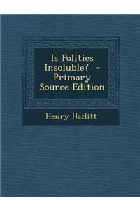 Is Politics Insoluble? - Primary Source Edition