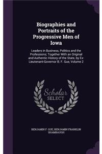 Biographies and Portraits of the Progressive Men of Iowa: Leaders in Business, Politics and the Professions; Together with an Original and Authentic History of the State, by Ex-Lieutenant-Governor B. F. Gue