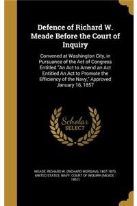 Defence of Richard W. Meade Before the Court of Inquiry: Convened at Washington City, in Pursuance of the Act of Congress Entitled An Act to Amend an Act Entitled An Act to Promote the Efficiency of the Na