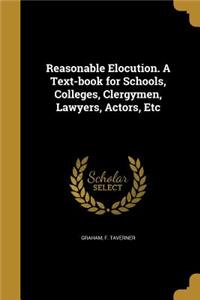 Reasonable Elocution. a Text-Book for Schools, Colleges, Clergymen, Lawyers, Actors, Etc