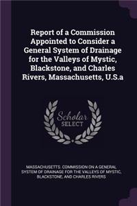 Report of a Commission Appointed to Consider a General System of Drainage for the Valleys of Mystic, Blackstone, and Charles Rivers, Massachusetts, U.S.a