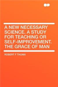 A New Necessary Science. a Study for Teaching or Self-Improvement. the Grace of Man