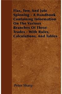 Flax, Tow, And Jute Spinning - A Handbook Containing Information On The Various Branches Of These Trades - With Rules, Calculations, And Tables