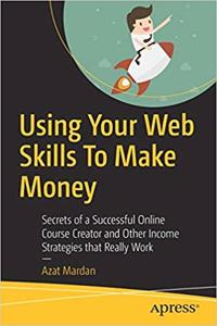 Using Your Web Skills To Make Money: Secrets of a Successful Online Course Creator and Other Income Strategies that Really Work