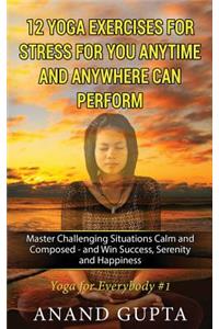 12 Yoga Exercises for Stress for You Anytime and Anywhere Can Perform: Master Challenging Situations Calm and Composed - And Win Success, Serenity and Happiness