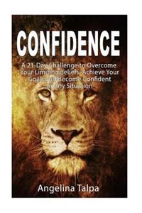 Confidence: A 21-Day Challenge to Overcome Your Limiting Beliefs, Achieve Your Goals and Become Confident in Any Situation