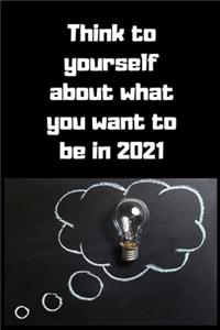 Think to yourself about what you want to be in 2021 Notebook, Business Journal to improve yourself