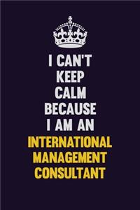 I can't Keep Calm Because I Am An International Management Consultant