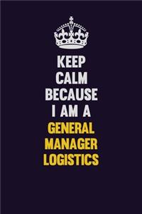 Keep Calm Because I Am A General Manager Logistics