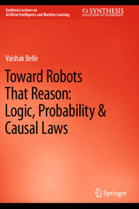 Toward Robots That Reason: Logic, Probability & Causal Laws