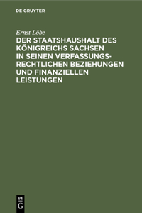 Der Staatshaushalt Des Königreichs Sachsen in Seinen Verfassungsrechtlichen Beziehungen Und Finanziellen Leistungen