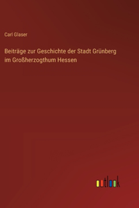 Beiträge zur Geschichte der Stadt Grünberg im Großherzogthum Hessen