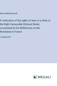 A vindication of the rights of men, in a letter to the Right Honourable Edmund Burke; occasioned by his Reflections on the Revolution in France