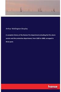 complete history of the Boston fire department, including the fire-alarm service and the protective department, from 1630 to 1888, arranged in three parts