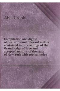 Compilation and digest of decisions and relevant matter contained in proceedings of the Grand lodge of Free and accepted masons of the state of New York with topical index