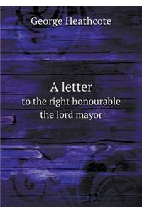 A letter to the right honourable the lord mayor