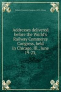 Addresses delivered before the World's Railway Commerce Congress, held in Chicago, Ill., June 19-23,