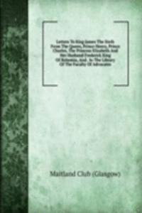 Letters To King James The Sixth From The Queen, Prince Henry, Prince Charles, The Princess Elizabeth And Her Husband Frederick King Of Bohemia, And . In The Library Of The Faculty Of Advocates