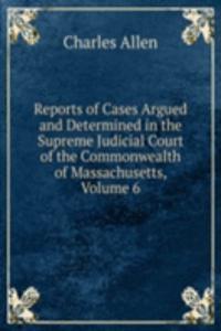 Reports of Cases Argued and Determined in the Supreme Judicial Court of the Commonwealth of Massachusetts, Volume 6
