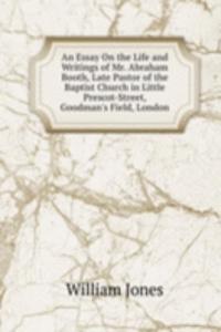 Essay On the Life and Writings of Mr. Abraham Booth, Late Pastor of the Baptist Church in Little Prescot-Street, Goodman's Field, London
