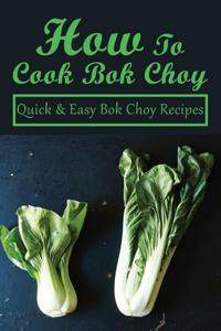 How To Cook Bok Choy: Quick & Easy Bok Choy Recipes: Bok Choy Recipes Made With Different Ingredients