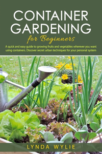 Container gardening for beginners: A quick and easy guide to growing fruits and vegetables wherever you want using containers. Discover secret urban techniques for your personal syste